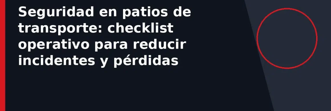 Seguridad en patios de transporte: checklist operativo para reducir incidentes y pérdidas