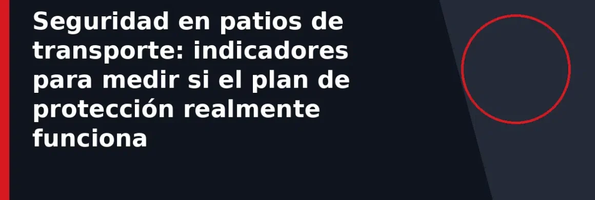 Seguridad en patios de transporte: indicadores para medir si el plan de protección realmente funciona