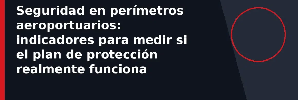 Seguridad en perímetros aeroportuarios: indicadores para medir si el plan de protección realmente funciona