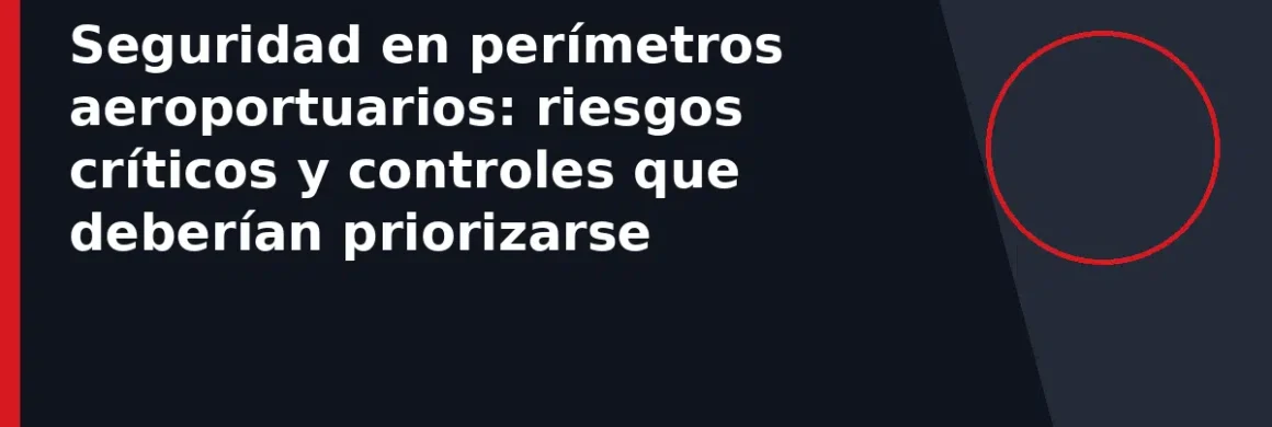 Seguridad en perímetros aeroportuarios: riesgos críticos y controles que deberían priorizarse