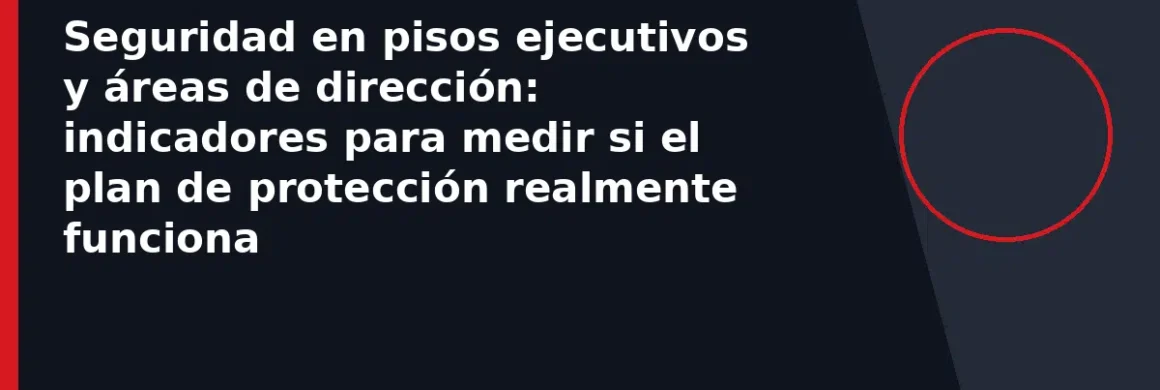 Seguridad en pisos ejecutivos y áreas de dirección: indicadores para medir si el plan de protección realmente funciona