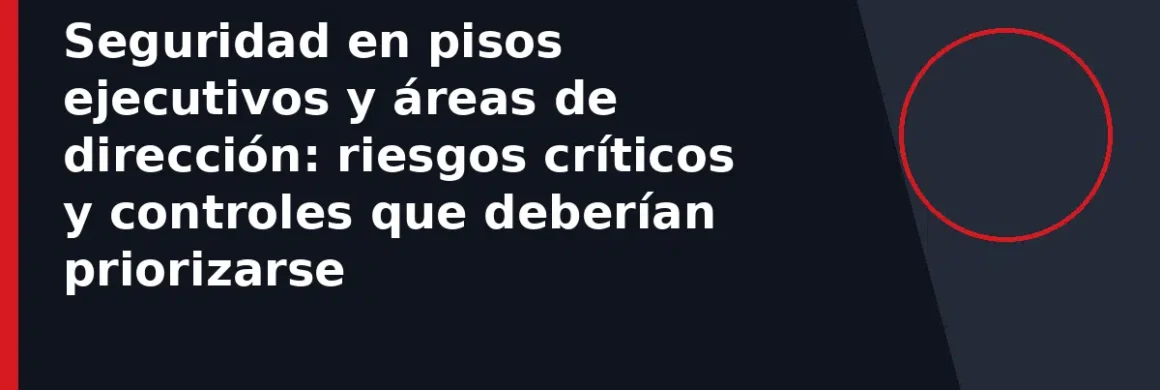 Seguridad en pisos ejecutivos y áreas de dirección: riesgos críticos y controles que deberían priorizarse