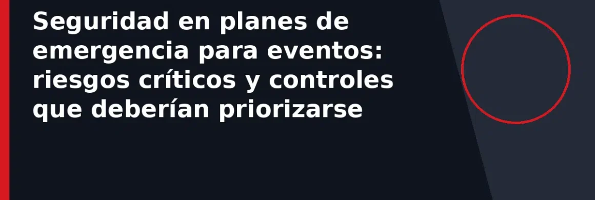 Seguridad en planes de emergencia para eventos: riesgos críticos y controles que deberían priorizarse