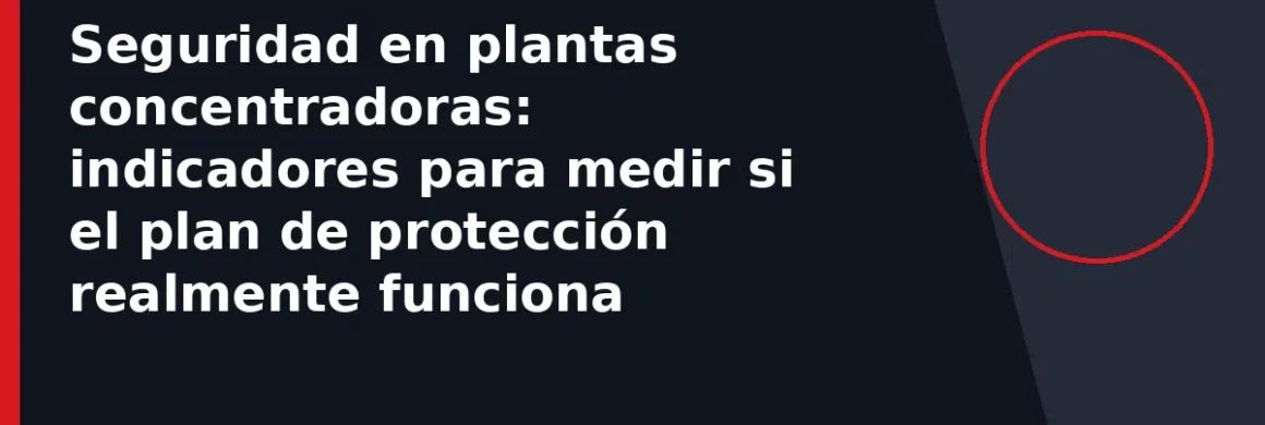 Seguridad en plantas concentradoras: indicadores para medir si el plan de protección realmente funciona