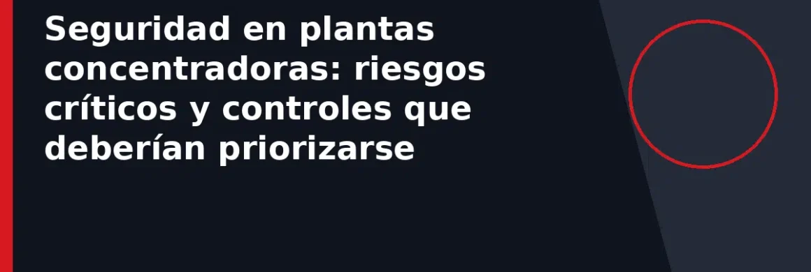 Seguridad en plantas concentradoras: riesgos críticos y controles que deberían priorizarse