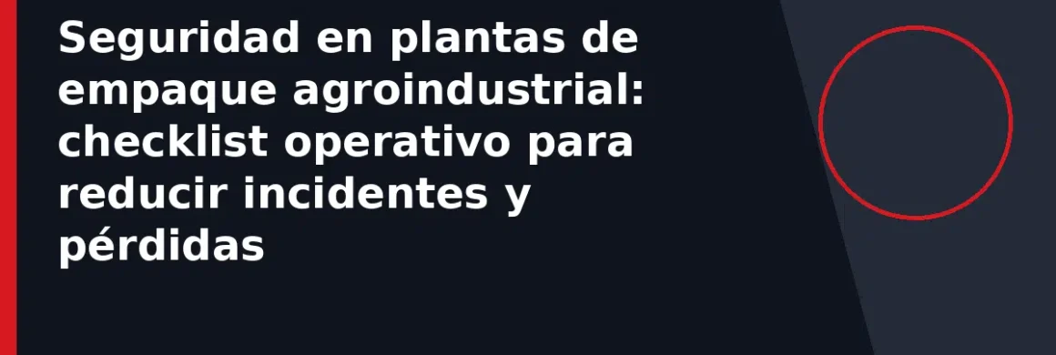 Seguridad en plantas de empaque agroindustrial: checklist operativo para reducir incidentes y pérdidas