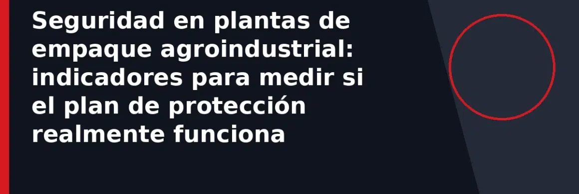 Seguridad en plantas de empaque agroindustrial: indicadores para medir si el plan de protección realmente funciona