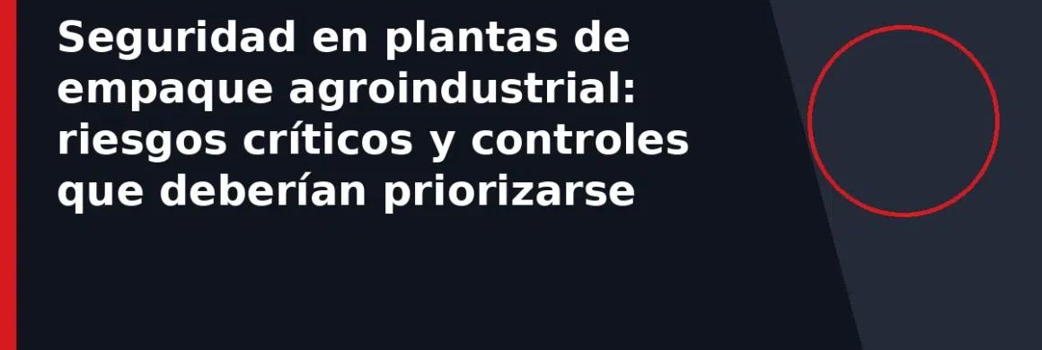 Seguridad en plantas de empaque agroindustrial: riesgos críticos y controles que deberían priorizarse