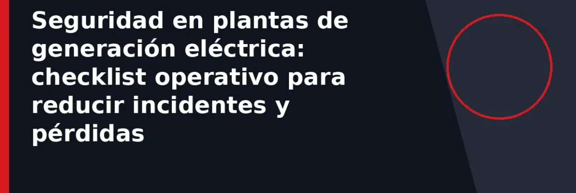 Seguridad en plantas de generación eléctrica: checklist operativo para reducir incidentes y pérdidas