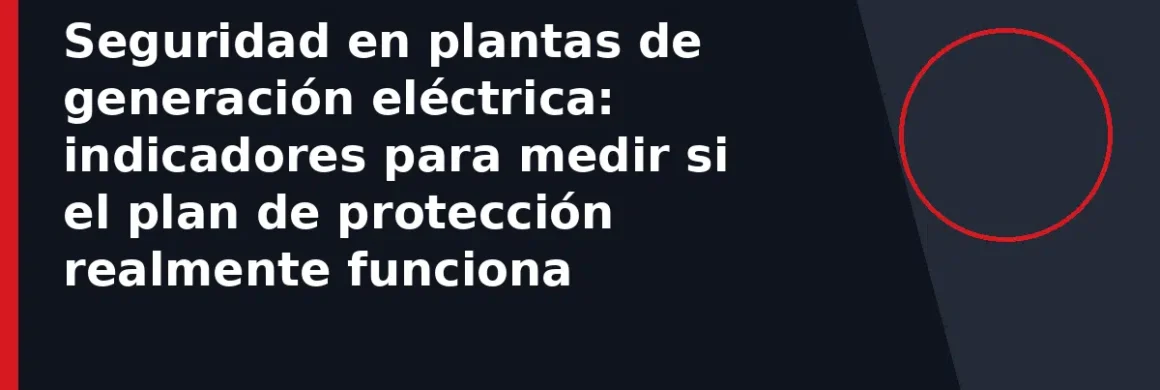 Seguridad en plantas de generación eléctrica: indicadores para medir si el plan de protección realmente funciona