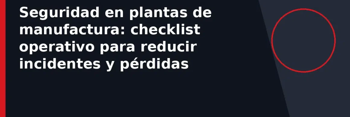 Seguridad en plantas de manufactura: checklist operativo para reducir incidentes y pérdidas