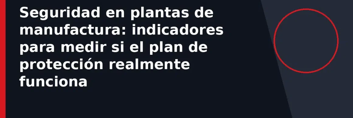Seguridad en plantas de manufactura: indicadores para medir si el plan de protección realmente funciona