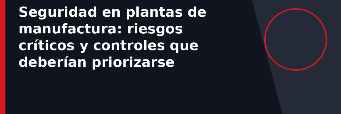 Seguridad en plantas de manufactura: riesgos críticos y controles que deberían priorizarse
