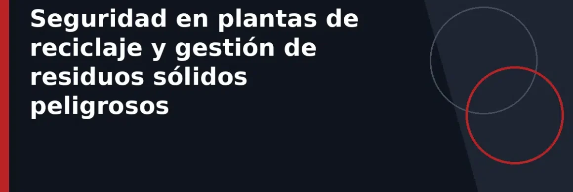 Seguridad en plantas de reciclaje y gestión de residuos sólidos peligrosos