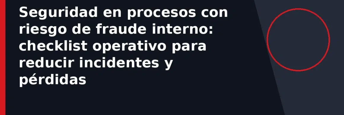 Seguridad en procesos con riesgo de fraude interno: checklist operativo para reducir incidentes y pérdidas