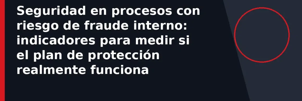 Seguridad en procesos con riesgo de fraude interno: indicadores para medir si el plan de protección realmente funciona