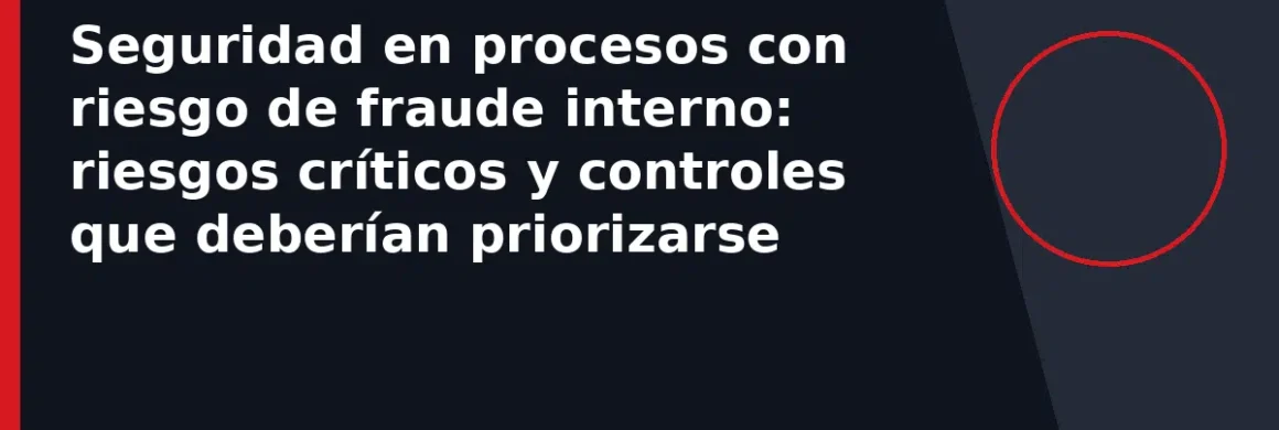 Seguridad en procesos con riesgo de fraude interno: riesgos críticos y controles que deberían priorizarse