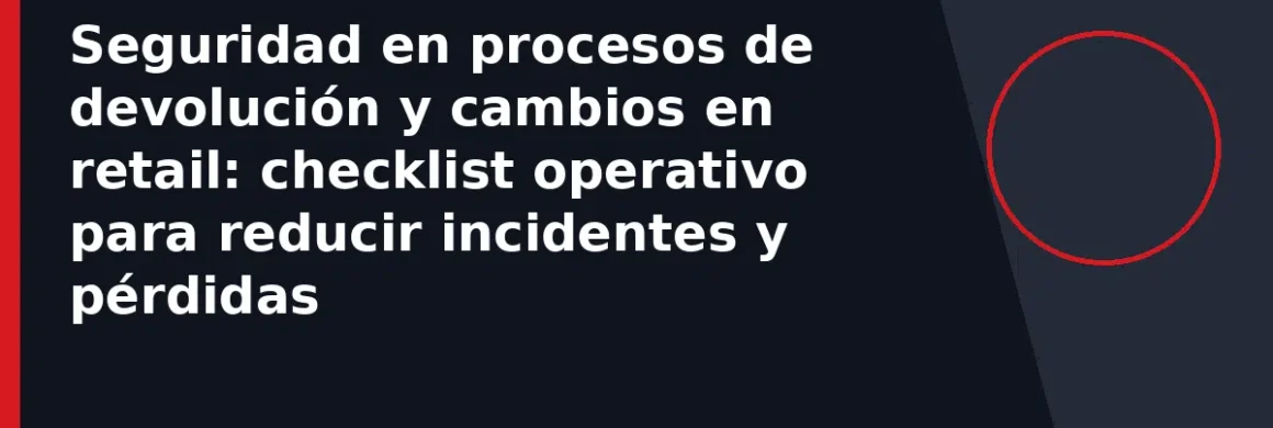 Seguridad en procesos de devolución y cambios en retail: checklist operativo para reducir incidentes y pérdidas