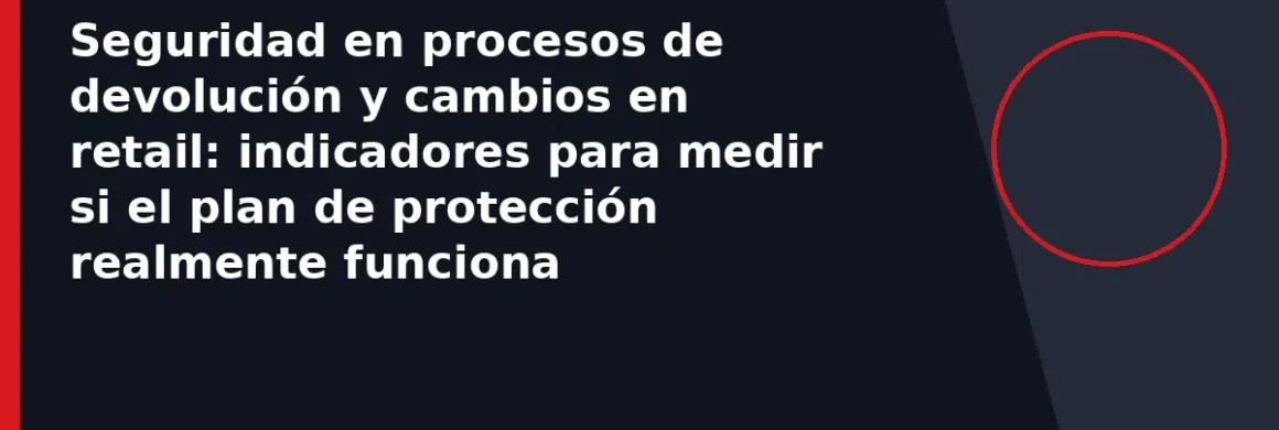 Seguridad en procesos de devolución y cambios en retail: indicadores para medir si el plan de protección realmente funciona
