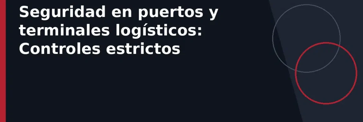 Seguridad en puertos y terminales logísticos: Controles estrictos