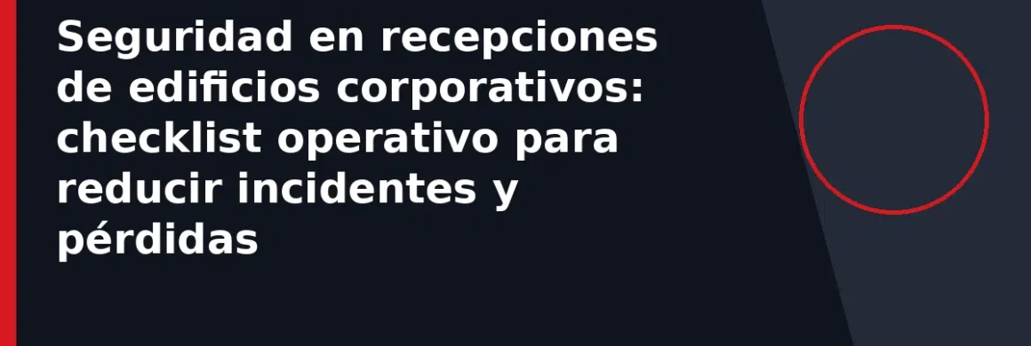 Seguridad en recepciones de edificios corporativos: checklist operativo para reducir incidentes y pérdidas