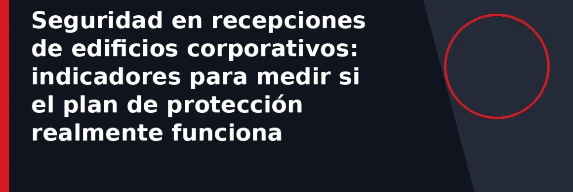 Seguridad en recepciones de edificios corporativos: indicadores para medir si el plan de protección realmente funciona