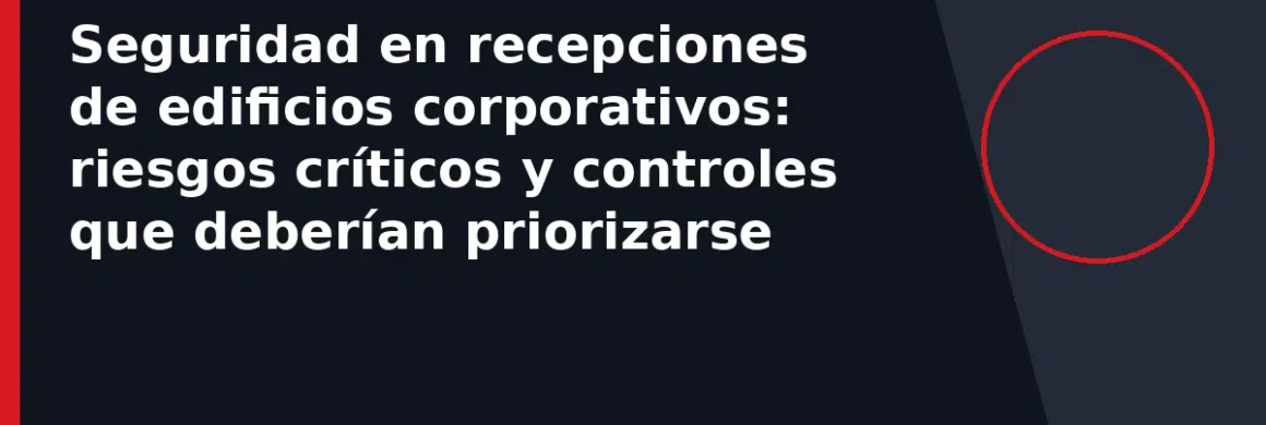 Seguridad en recepciones de edificios corporativos: riesgos críticos y controles que deberían priorizarse
