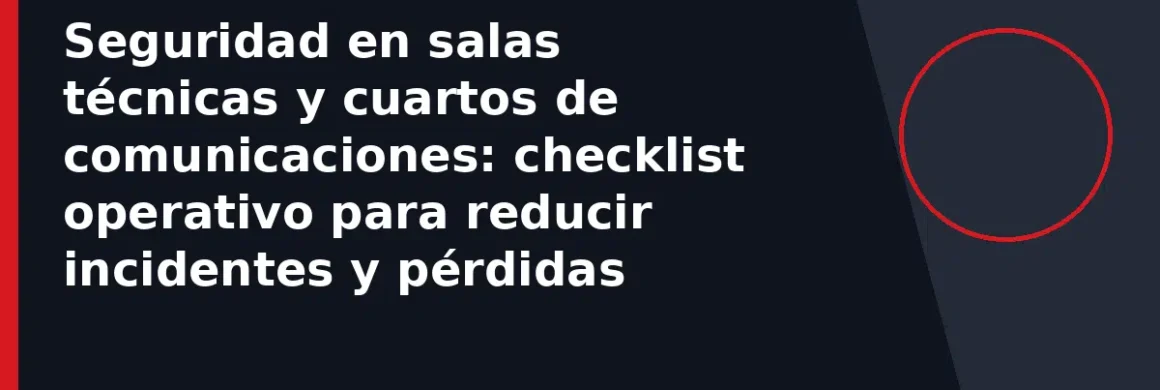 Seguridad en salas técnicas y cuartos de comunicaciones: checklist operativo para reducir incidentes y pérdidas