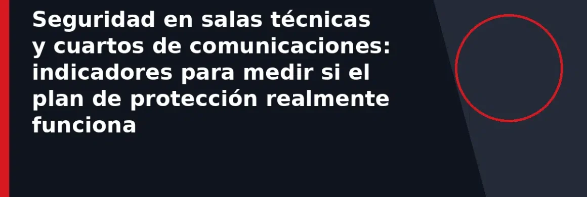 Seguridad en salas técnicas y cuartos de comunicaciones: indicadores para medir si el plan de protección realmente funciona