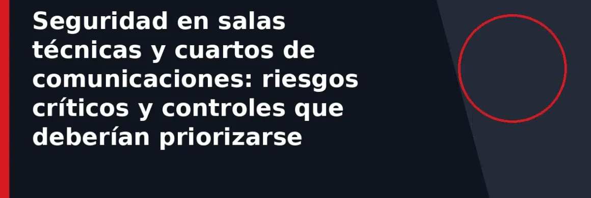 Seguridad en salas técnicas y cuartos de comunicaciones: riesgos críticos y controles que deberían priorizarse