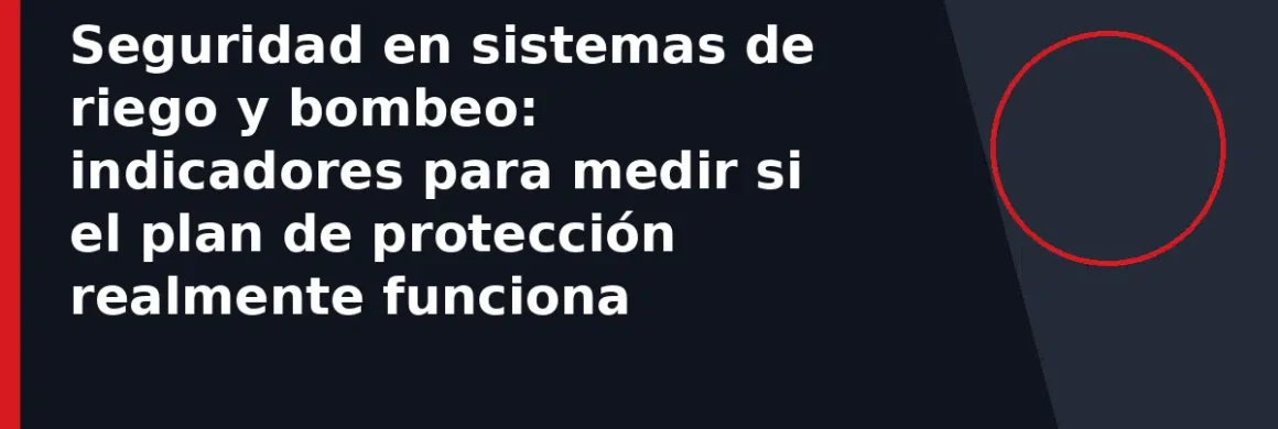 Seguridad en sistemas de riego y bombeo: indicadores para medir si el plan de protección realmente funciona