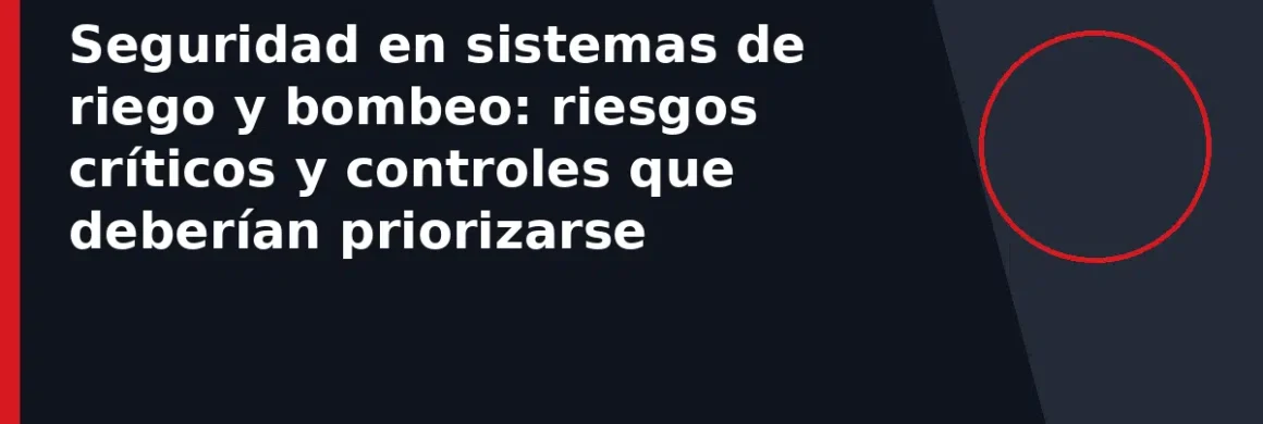 Seguridad en sistemas de riego y bombeo: riesgos críticos y controles que deberían priorizarse