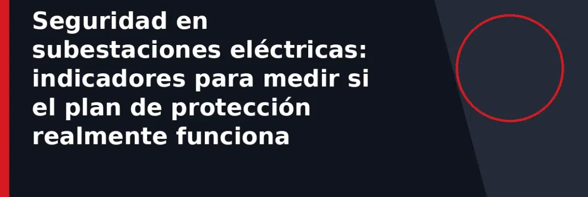 Seguridad en subestaciones eléctricas: indicadores para medir si el plan de protección realmente funciona