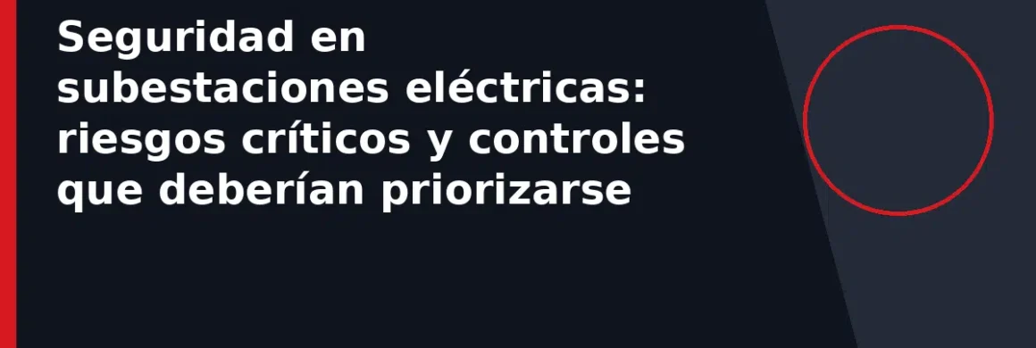 Seguridad en subestaciones eléctricas: riesgos críticos y controles que deberían priorizarse