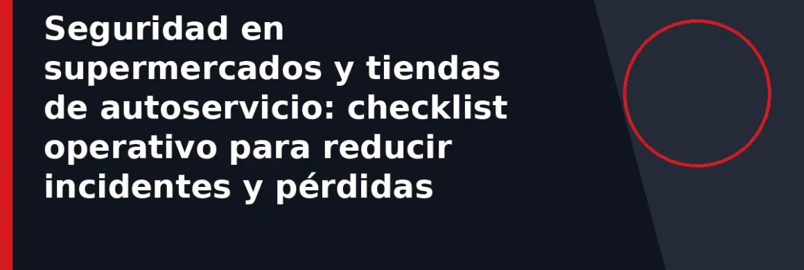 Seguridad en supermercados y tiendas de autoservicio: checklist operativo para reducir incidentes y pérdidas