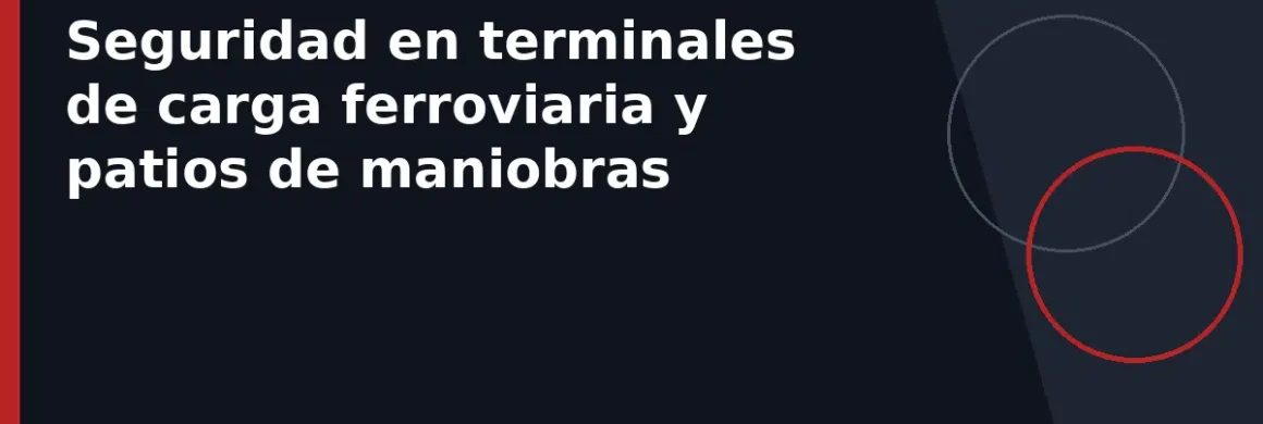 Seguridad en terminales de carga ferroviaria y patios de maniobras