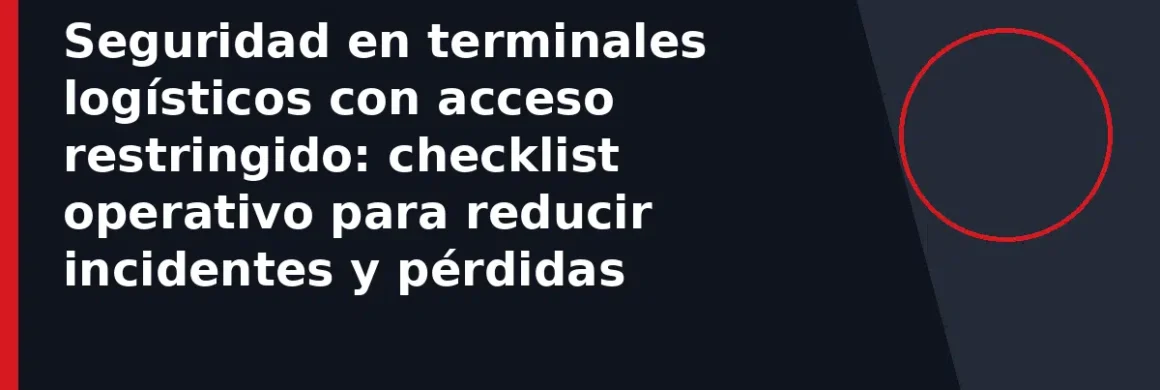 Seguridad en terminales logísticos con acceso restringido: checklist operativo para reducir incidentes y pérdidas