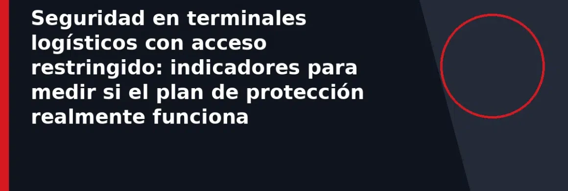 Seguridad en terminales logísticos con acceso restringido: indicadores para medir si el plan de protección realmente funciona