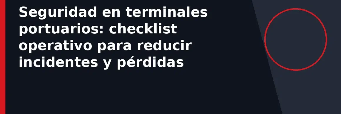 Seguridad en terminales portuarios: checklist operativo para reducir incidentes y pérdidas