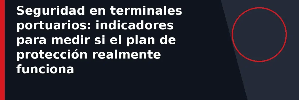 Seguridad en terminales portuarios: indicadores para medir si el plan de protección realmente funciona