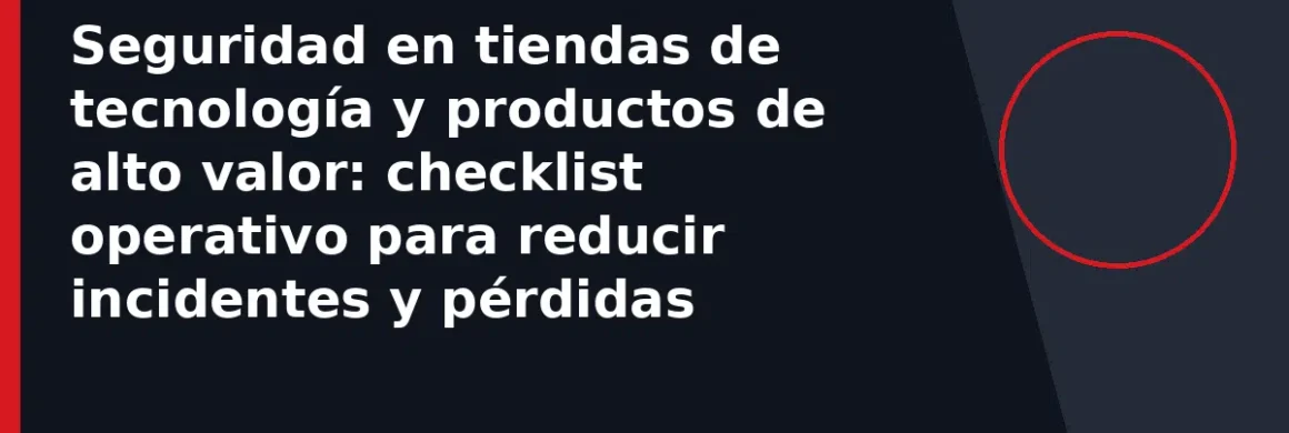 Seguridad en tiendas de tecnología y productos de alto valor: checklist operativo para reducir incidentes y pérdidas