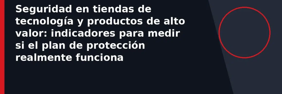 Seguridad en tiendas de tecnología y productos de alto valor: indicadores para medir si el plan de protección realmente funciona