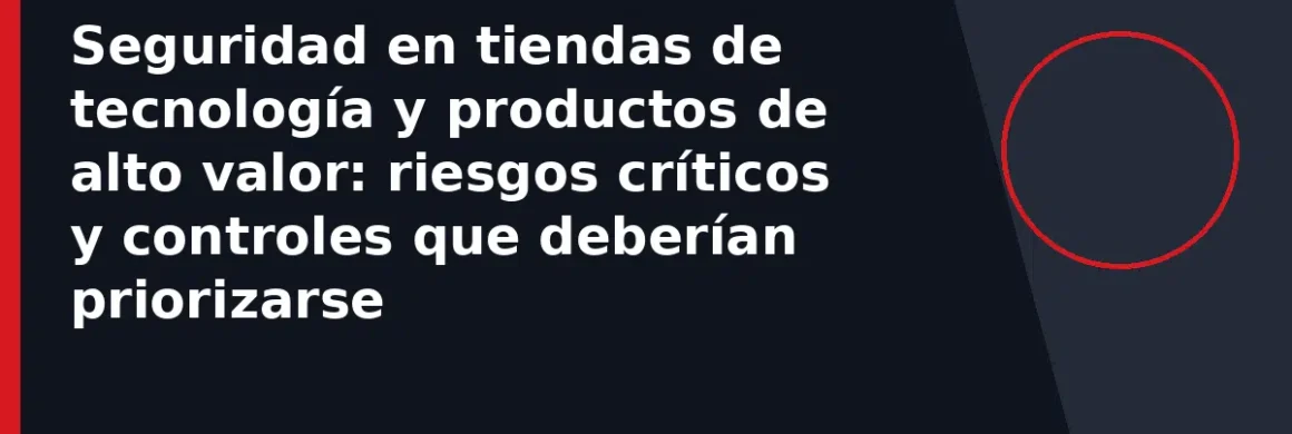 Seguridad en tiendas de tecnología y productos de alto valor: riesgos críticos y controles que deberían priorizarse