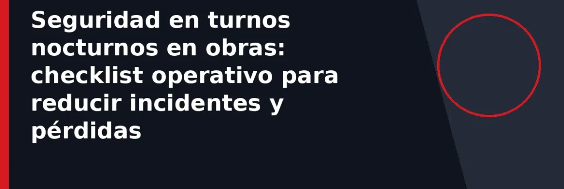 Seguridad en turnos nocturnos en obras: checklist operativo para reducir incidentes y pérdidas