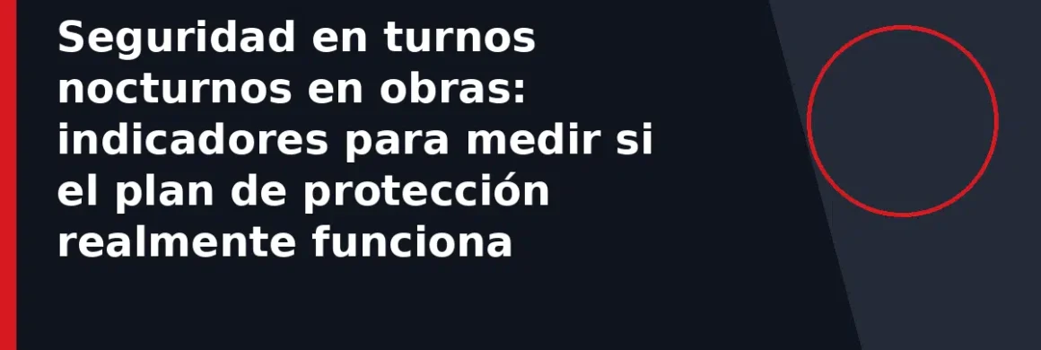 Seguridad en turnos nocturnos en obras: indicadores para medir si el plan de protección realmente funciona