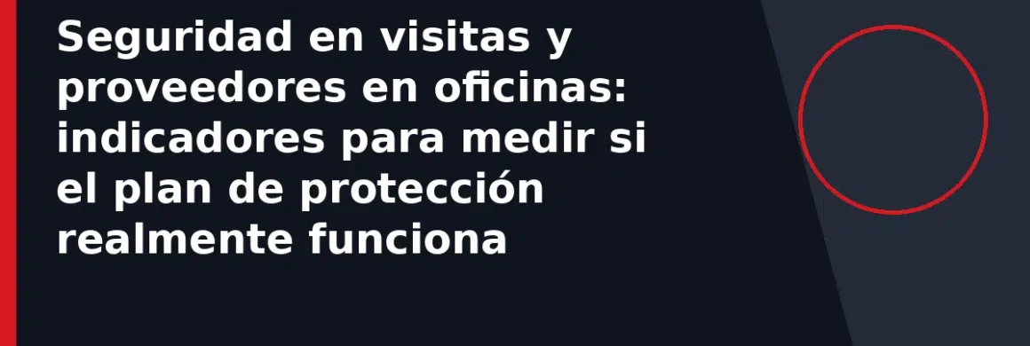 Seguridad en visitas y proveedores en oficinas: indicadores para medir si el plan de protección realmente funciona