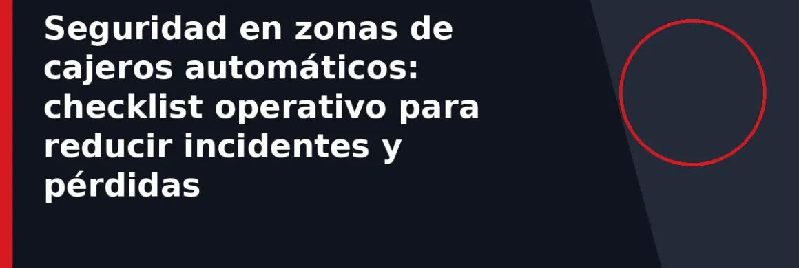 Seguridad en zonas de cajeros automáticos: checklist operativo para reducir incidentes y pérdidas