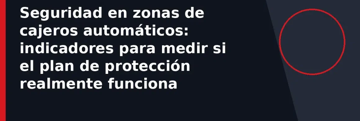 Seguridad en zonas de cajeros automáticos: indicadores para medir si el plan de protección realmente funciona