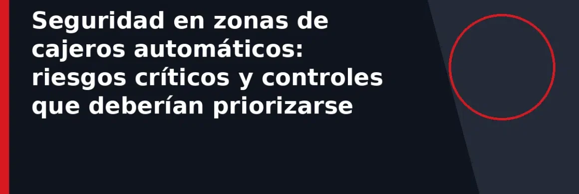 Seguridad en zonas de cajeros automáticos: riesgos críticos y controles que deberían priorizarse
