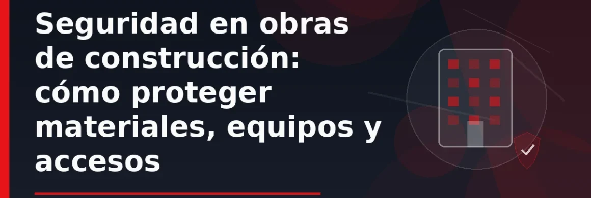 Seguridad en obras de construcción: cómo proteger materiales, equipos y accesos